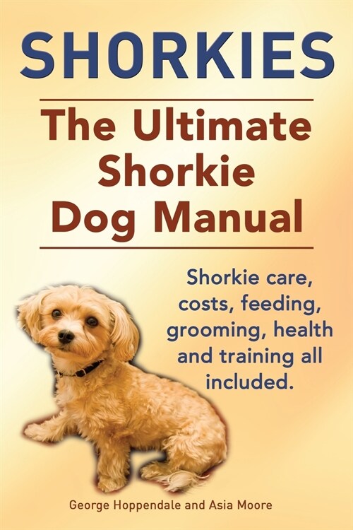 Shorkies. the Ultimate Shorkie Dog Manual. Shorkie Care, Costs, Feeding, Grooming, Health and Training All Included. (Paperback)
