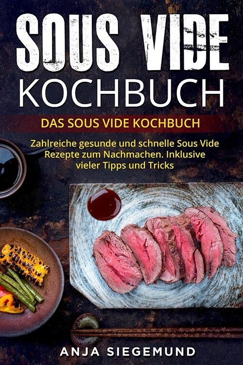 Sous Vide Kochbuch: Das Sous Vide Kochbuch. Zahlreiche gesunde und schnelle Sous Vide Rezepte zum Nachmachen. Inklusive vieler Tipps und T (Paperback)