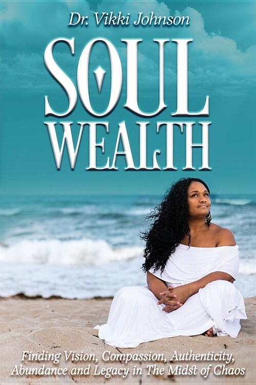 Soul Wealth: Finding Vision, Compassion, Authenticity, Abundance and Legacy in the Midst of Chaos (Paperback)