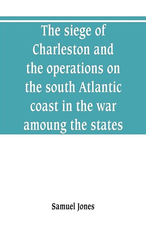 The siege of Charleston and the operations on the south Atlantic coast in the war amoung the states (Paperback)