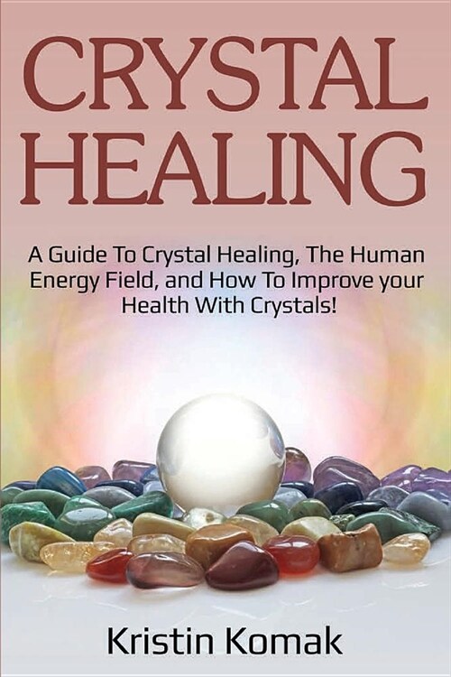 Crystal Healing: A guide to crystal healing, the human energy field, and how to improve your health with crystals! (Paperback)