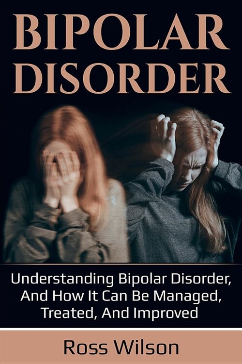 Bipolar Disorder: Understanding Bipolar Disorder, and how it can be managed, treated, and improved (Paperback)
