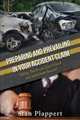 Preparing and Prevailing in Your Accident Claim: Taking You from Your Crash to Courtroom Success (Hardcover)