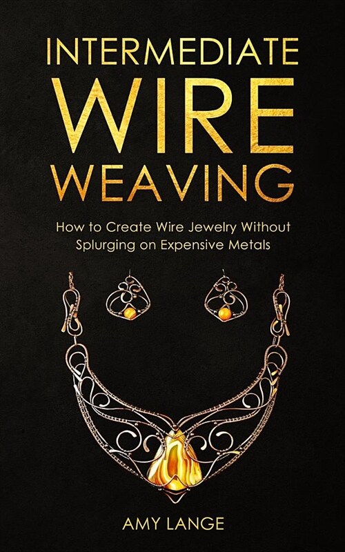 Intermediate Wire Weaving: How Intermediate Wire Weavers Can Create Beautiful Jewelry Without Splurging on Expensive Metals (Paperback)