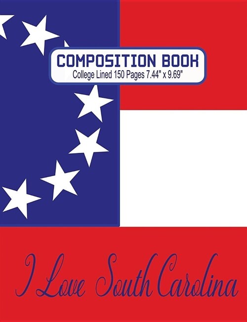 Composition Book - I Love South Carolina: Composition/Exercise book, Notebook and Journal for All Ages, College Lined 150 pages 7.44 x 9.69 - I Love S (Paperback)