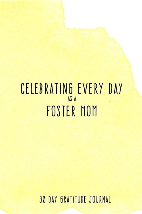 Celebrating Every Day as a Foster Mom: 90 Day Gratitude Journal: Yellow Watercolor 6x9 Thankfulness Journal Notebook for Foster Parents (Paperback)