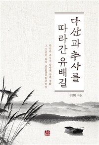 다산과 추사를 따라간 유배길  : 다산과 추사가 살아낸 유배생활 그 고단한 삶의 교집합을 탐구하다