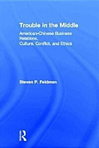 Trouble in the Middle : American-Chinese Business Relations, Culture, Conflict, and Ethics (Hardcover)
