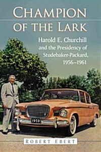 Champion of the Lark: Harold Churchill and the Presidency of Studebaker-Packard, 1956-1961 (Paperback, New)