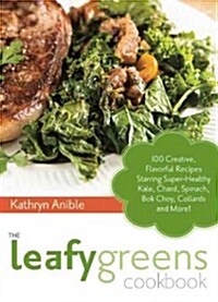 The Leafy Greens Cookbook: 100 Creative, Flavorful Recipes Starring Super-Healthy Kale, Chard, Spinach, BOK Choy, Collards and More! (Paperback)