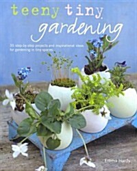 Teeny Tiny Gardening : 35 Step-by-Step Projects and Inspirational Ideas for Gardening in Tiny Spaces (Hardcover)