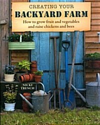 Creating Your Backyard Farm: How to Grow Fruit and Vegetables and Raise Chickens and Bees (Paperback)