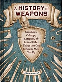 A History of Weapons: Crossbows, Caltrops, Catapults & Lots of Other Things That Can Seriously Mess You Up                                             (Hardcover)