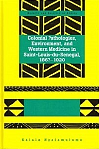 Colonial Pathologies, Environment, and Western Medicine in Saint-Louis-Du-Senegal, 1867-1920 (Hardcover, New)