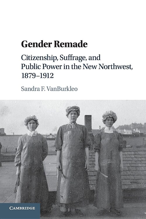 Gender Remade : Citizenship, Suffrage, and Public Power in the New Northwest, 1879–1912 (Paperback)
