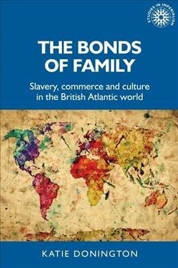 The Bonds of Family : Slavery, Commerce and Culture in the British Atlantic World (Hardcover)