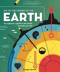 Dig to the Centre of the Earth : An explorer's guide to the world beneath our feet
