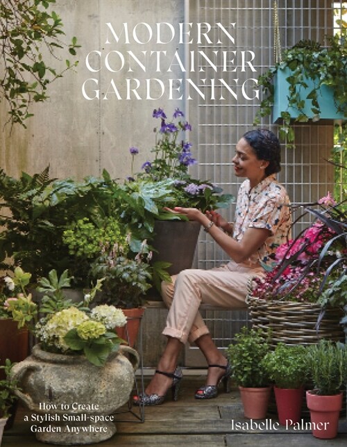 Modern Container Gardening : How to Create a Stylish Small-Space Garden Anywhere (Hardcover)