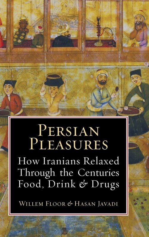 Persian Pleasures: How Iranians Relaxed Through the Centuries with Food, Drink and Drugs (Hardcover)