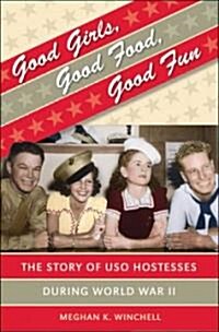 Good Girls, Good Food, Good Fun: The Story of USO Hostesses During World War II (Hardcover)