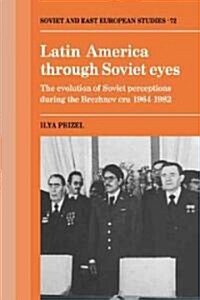 Latin America through Soviet Eyes : The Evolution of Soviet Perceptions during the Brezhnev Era 1964–1982 (Paperback)