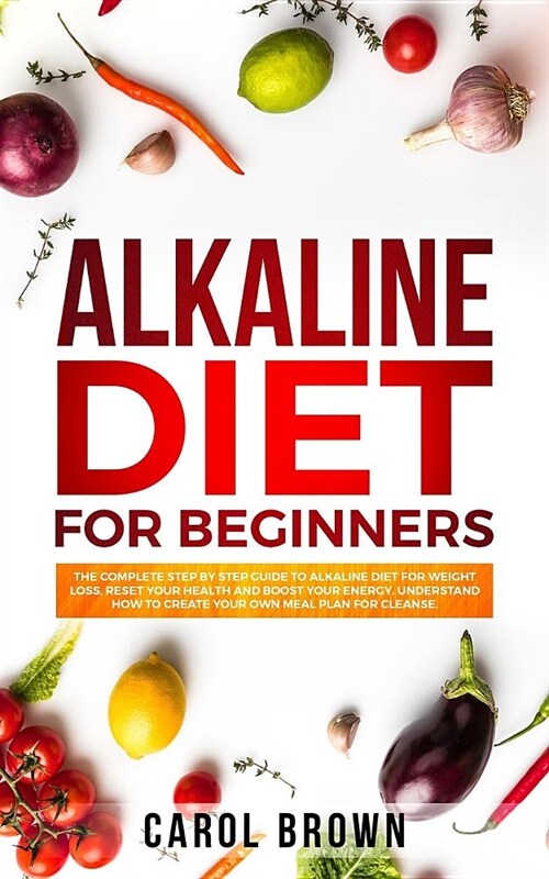 Alkaline Diet For Beginners: The Complete Step by Step Guide to Alkaline Diet for Weight Loss, Reset your Health and Boost your Energy. Understand (Paperback)