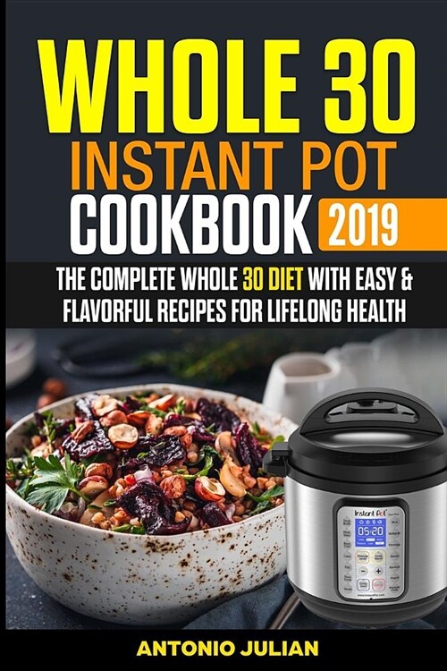 Whole 30 Instant Pot Cookbook 2019: The Complete Whole 30 Diet with Easy & Flavorful Recipes for Lifelong Health (Paperback)