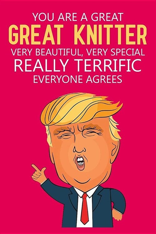 You are a Great, Great Knitter, Very Beautiful Very Special, Really Terrific Everyone Agrees: Knitting Gifts Funny Trump Journal Gift For Knitters Don (Paperback)