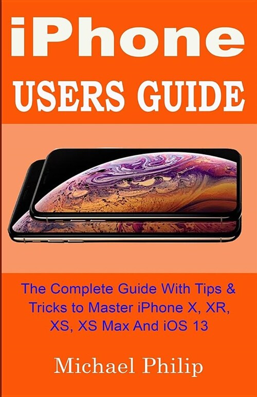 iPHONE USERS GUIDE: The Complete Guide With Tips & Tricks To Master iPhone X, XR, XS, XS Max And iOS 13 (Paperback)