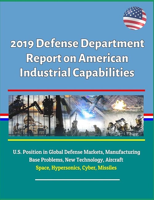 2019 Defense Department Report on American Industrial Capabilities - U.S. Position in Global Defense Markets, Manufacturing Base Problems, New Technol (Paperback)