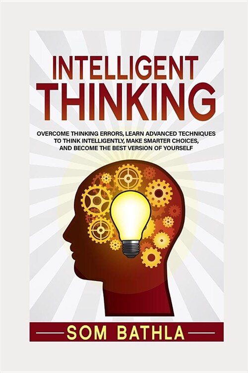 Intelligent Thinking: Overcome Thinking Errors, Learn Advanced Techniques to Think Intelligently, Make Smarter Choices, and Become the Best (Paperback)