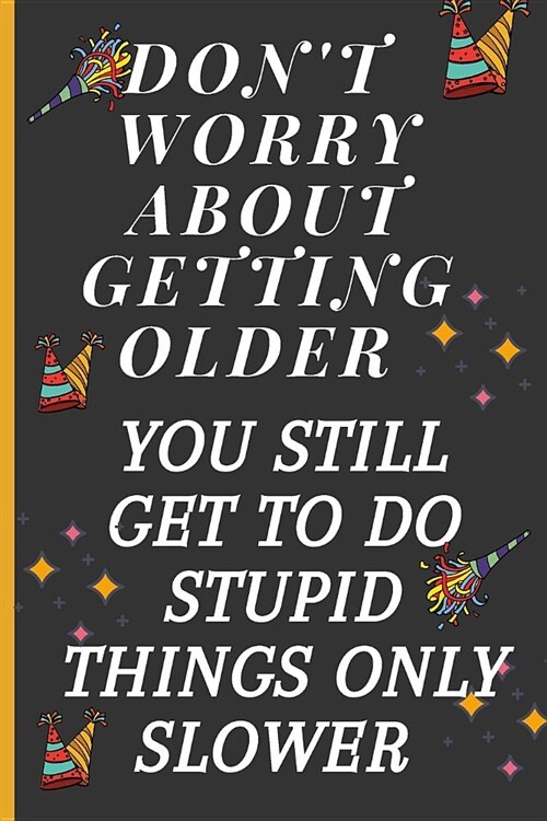 Dont Worry about Getting Older You Still Get to Do Stupid Things Only Slower: Lined Notebook /Journal 120 Pages 6 x 9. Funny Birthday gift for a an (Paperback)