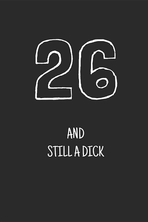 26 and still a dick: Notebook, Funny Happy 26th Birthday gift, Blank lined novelty journal, Great gag present (more useful than a card!) (Paperback)