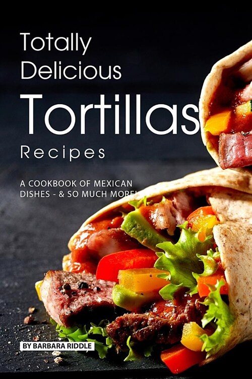 Totally Delicious Tortillas Recipes: A Cookbook of Mexican Dishes - SO Much More! (Paperback)
