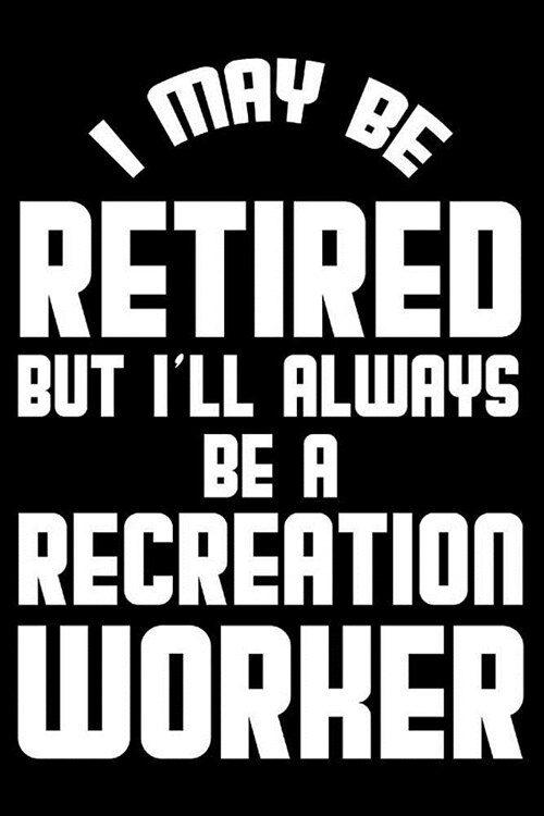 I May Be Retired But Ill Always Be A Recreation Worker: Retirement Journal, Keepsake Book, Composition Notebook, Gratitude Diary For Retired Recreati (Paperback)