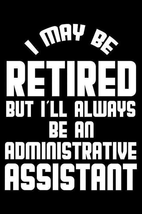 I May Be Retired But Ill Always Be An Administrative Assistant: Retirement Journal, Keepsake Book, Composition Notebook, Gratitude Diary For Retired (Paperback)
