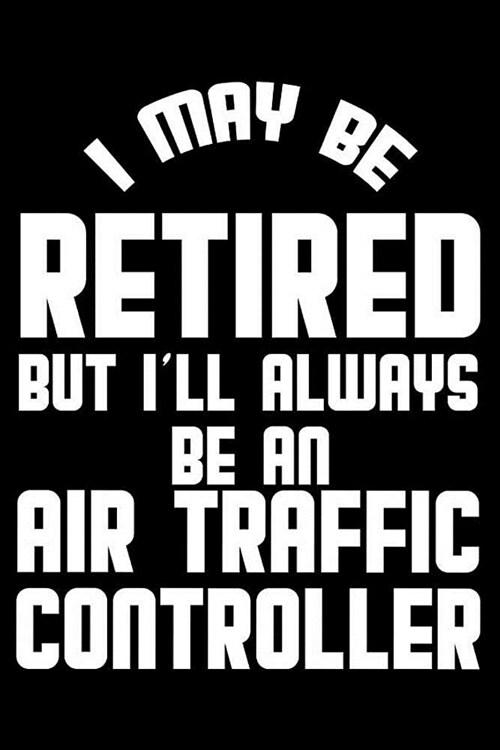 I May Be Retired But Ill Always Be An Air Traffic Controller: Retirement Journal, Keepsake Book, Composition Notebook, Gratitude Diary For Retired Ai (Paperback)