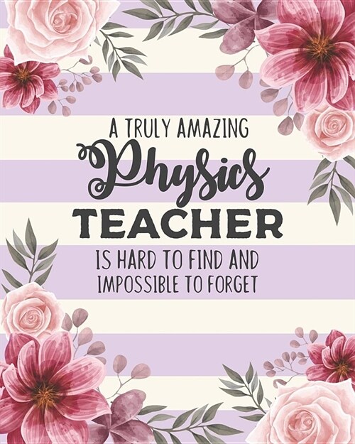 A Truly Amazing Physics Teacher Is Hard To Find And Impossible To Forget: Floral College Ruled Lined Notebook and Appreciation Gift for Science STEM T (Paperback)