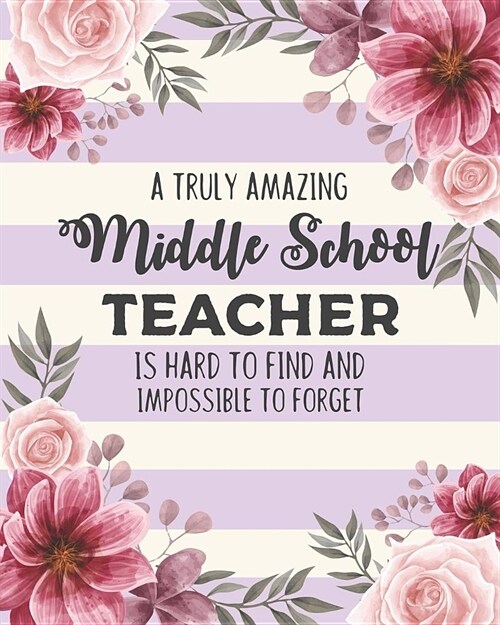 A Truly Amazing Middle School Teacher Is Hard To Find And Impossible To Forget: Floral College Ruled Lined Notebook and Appreciation Gift for Teachers (Paperback)