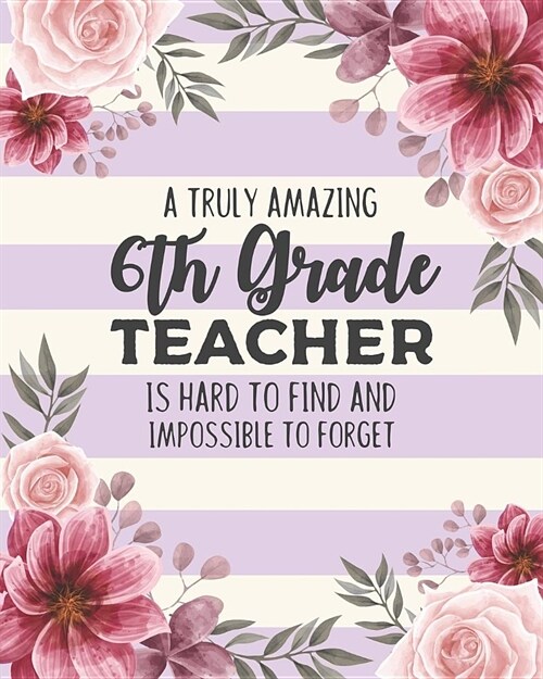 A Truly Amazing 6th Grade Teacher Is Hard To Find And Impossible To Forget: Floral College Ruled Lined Notebook and Appreciation Gift for Sixth Grade (Paperback)