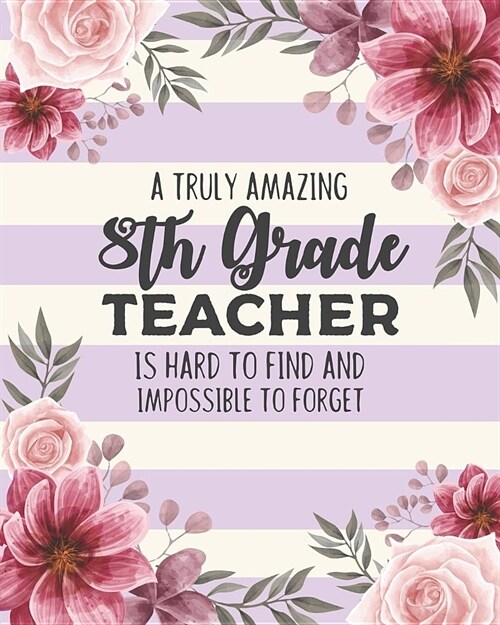 A Truly Amazing 8th Grade Teacher Is Hard To Find And Impossible To Forget: Floral College Ruled Lined Notebook and Appreciation Gift for Eighth Grade (Paperback)