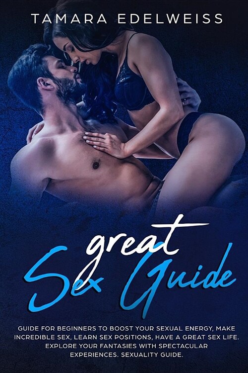 Great Sex Guide: Guide for Beginners to Boost Your Sexual Energy, Make Incredible Sex, Learn Sex Positions, Have a Great Sex Life. Expl (Paperback)