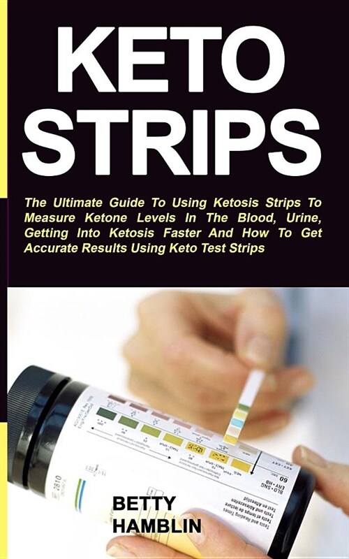 Keto Strips: The Ultimate Guide To Using Ketosis Strips To Measure Ketone Levels In The Blood, Urine, Getting Into Ketosis Faster A (Paperback)