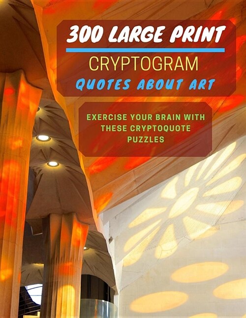 300 Large Print Cryptogram Quotes About Art: Exercise And Challenge Your Brain With These Cryptoquote Puzzles. With Hints And Answers. La Sagrada Fami (Paperback)