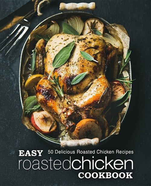 Easy Roasted Chicken Cookbook: 50 Delicious Roasted Chicken Recipes (2nd Edition) (Paperback)