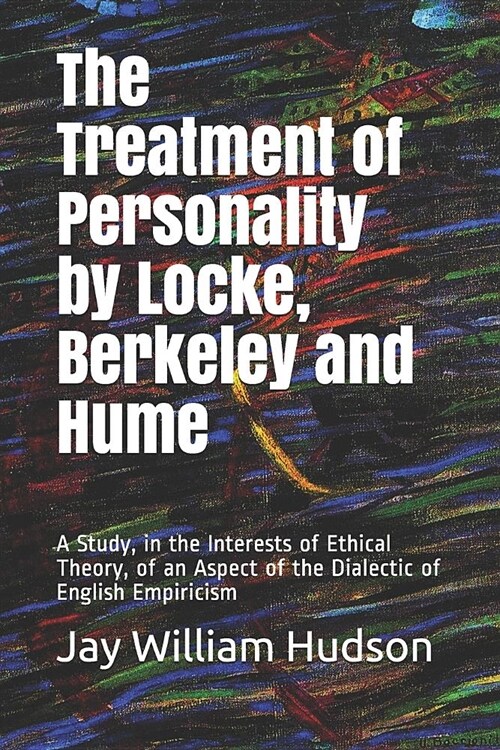 The Treatment of Personality by Locke, Berkeley and Hume: A Study, in the Interests of Ethical Theory, of an Aspect of the Dialectic of English Empiri (Paperback)