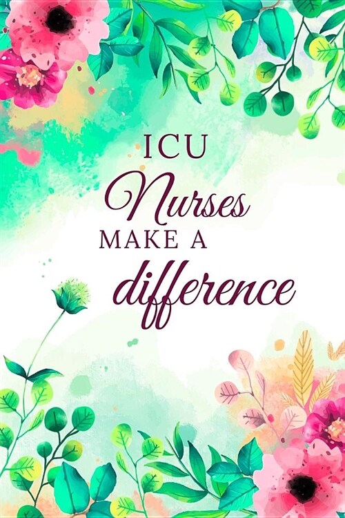 ICU Nurses Make A Difference: ICU Nurse Journal, ICU Nurse Gifts, ICU Nurse Appreciation Gifts, ICU Nurse Notebook, Gifts For ICU Nurses (6 x 9 Line (Paperback)