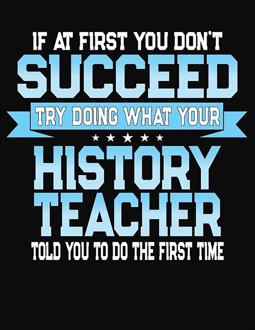 If At First You Dont Succeed Try Doing What Your History Teacher Told You To Do The First Time: College Ruled Writing Notebook Journal (Paperback)