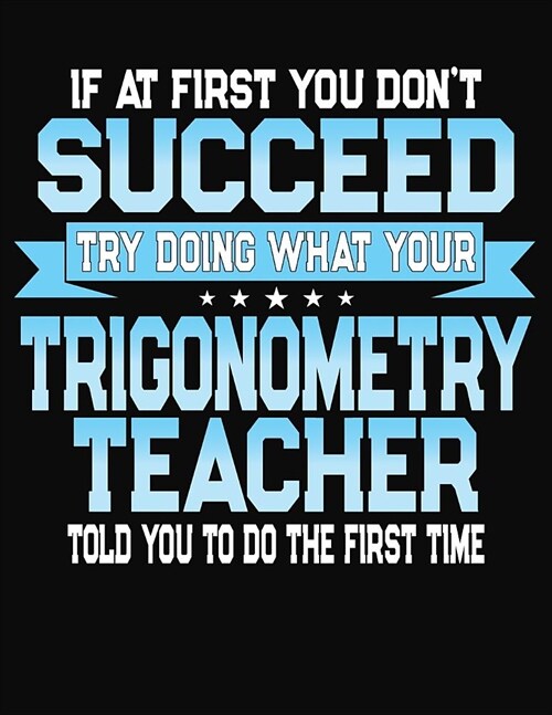 If At First You Dont Succeed Try Doing What Your Trigonometry Teacher Told You To Do The First Time: College Ruled Writing Notebook Journal (Paperback)