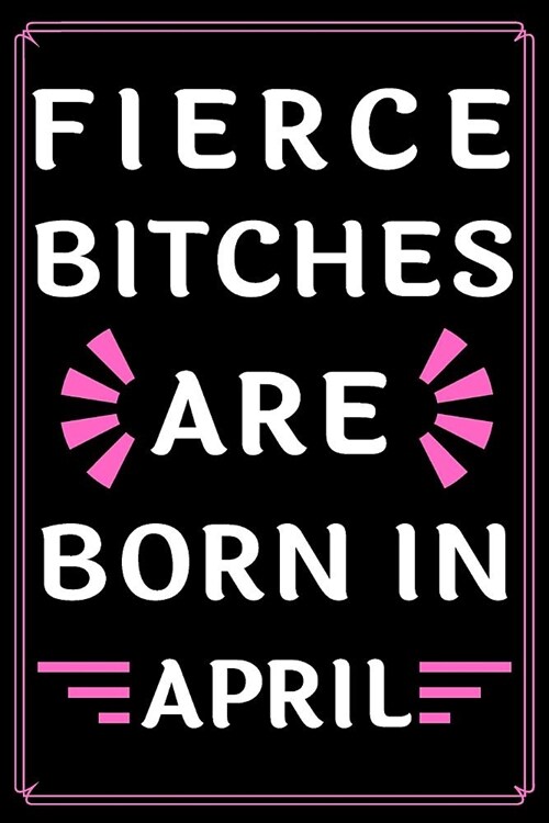 Fierce Bitches Are Born In April: Journal - Funny Birthday present - Gag Gift for Your Best Friend - beautifully lined pages Notebook - (B-day Month f (Paperback)